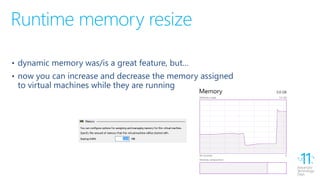 Runtime memory resize
• dynamic memory was/is a great feature, but…
• now you can increase and decrease the memory assigned
to virtual machines while they are running
 