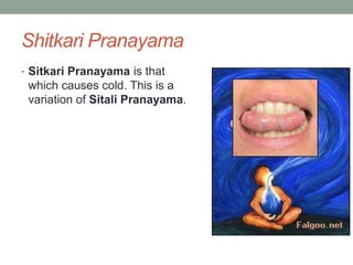 Shitkari Pranayama
• Sitkari Pranayama is that
which causes cold. This is a
variation of Sitali Pranayama.
 