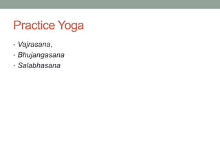 Practice Yoga
• Vajrasana,
• Bhujangasana
• Salabhasana
 