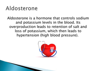 Aldosterone is a hormone that controls sodium and potassium levels in the blood. Its overproduction leads to retention of salt and loss of potassium, which then leads to hypertension (high blood pressure).  