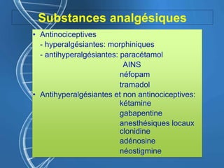 Substances analgésiques
• Antinociceptives
- hyperalgésiantes: morphiniques
- antihyperalgésiantes: paracétamol
AINS
néfopam
tramadol
• Antihyperalgésiantes et non antinociceptives:
kétamine
gabapentine
anesthésiques locaux
clonidine
adénosine
néostigmine
 