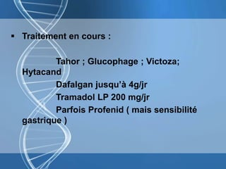  Traitement en cours :
Tahor ; Glucophage ; Victoza;
Hytacand
Dafalgan jusqu’à 4g/jr
Tramadol LP 200 mg/jr
Parfois Profenid ( mais sensibilité
gastrique )
 