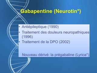 Gabapentine (Neurotin*)
• Antiépileptique (1990)
• Traitement des douleurs neuropathiques
(1996)
• Traitement de la DPO (2002)
Nouveau dérivé: la prégabaline (Lyrica*)
 