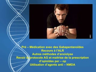 Pré – Médication avec des Gabapentanoïdes
Recours à l’ALR
Autres méthodes d’anxiolyse
Revoir le protocole AG et maitrise de la prescription
d’opioïdes per – op
Utilisation d’agents anti – NMDA
 