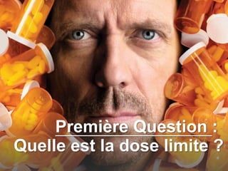 Première Question :
Quelle est la dose limite ?
 