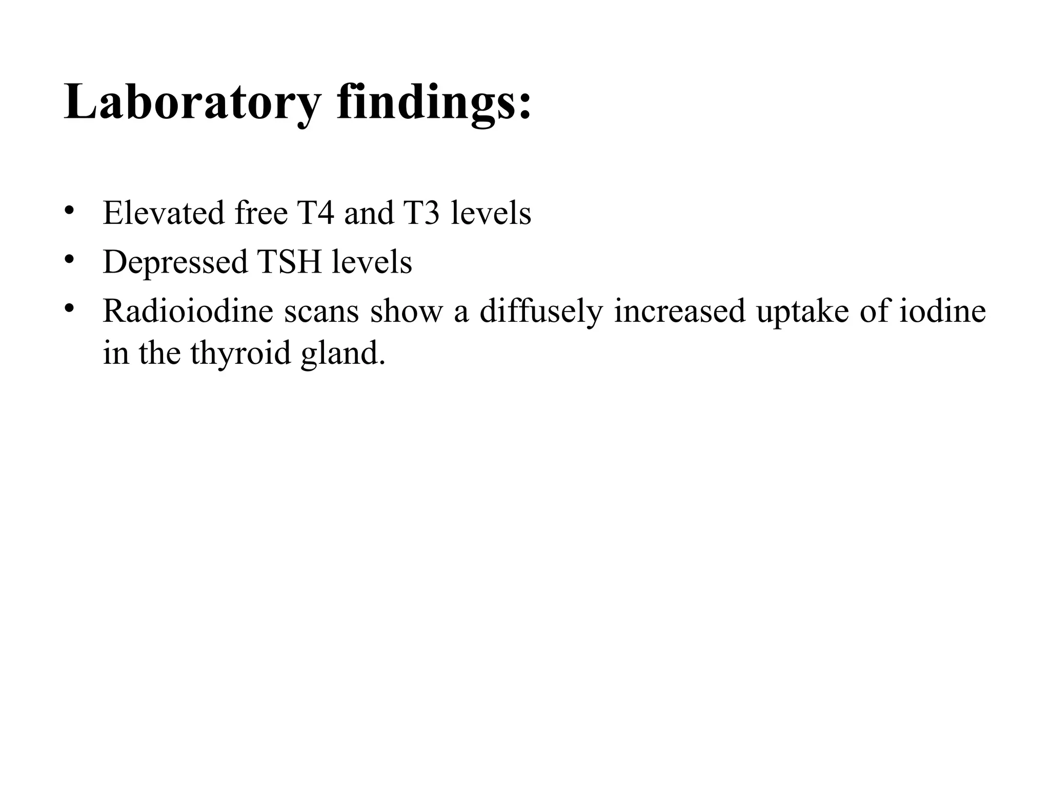 Laboratory findings:
• Elevated free T4 and T3 levels
• Depressed TSH levels
• Radioiodine scans show a diffusely increased uptake of iodine
in the thyroid gland.
 
