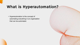 What is Hyperautomation?
• Hyperautomation is the concept of
automating everything in an organization
that can be automated.
 