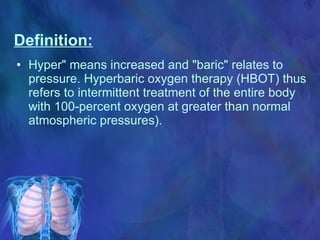 Definition: Hyper" means increased and "baric" relates to pressure. Hyperbaric oxygen therapy (HBOT) thus refers to intermittent treatment of the entire body with 100-percent oxygen at greater than normal atmospheric pressures).   