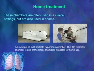 Home treatment   An example of mild portable hyperbaric chamber. This 40" diameter chamber is one of the larger chambers available for home use. These chambers are often used in a clinical settings, but are also used in homes.  