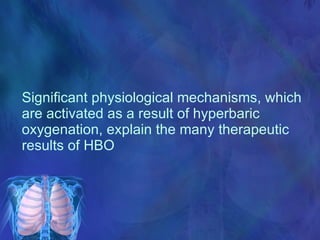 Significant physiological mechanisms, which are activated as a result of hyperbaric oxygenation, explain the many therapeutic results of HBO 
