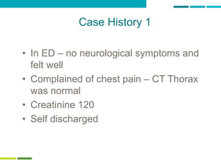 61
Case History 1
• In ED – no neurological symptoms and
felt well
• Complained of chest pain – CT Thorax
was normal
• Creatinine 120
• Self discharged
 