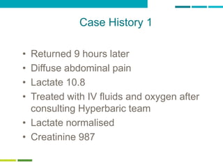62
Case History 1
• Returned 9 hours later
• Diffuse abdominal pain
• Lactate 10.8
• Treated with IV fluids and oxygen after
consulting Hyperbaric team
• Lactate normalised
• Creatinine 987
 
