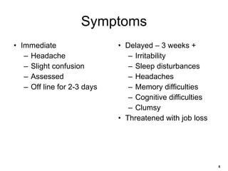 Symptoms Immediate Headache Slight confusion Assessed Off line for 2-3 days Delayed – 3 weeks + Irritability Sleep disturbances Headaches Memory difficulties Cognitive difficulties Clumsy Threatened with job loss 