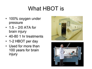 What HBOT is 100% oxygen under pressure 1.5 – 2/0 ATA for brain injury 40-80 1 hr treatments  1-2 HBOT per day Used for more than 100 years for brain injury 