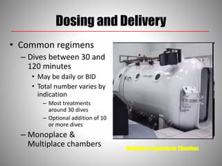 Dosing and Delivery
• Common regimens
– Dives between 30 and
120 minutes
• May be daily or BID
• Total number varies by
indication
– Most treatments
around 30 dives
– Optional addition of 10
or more dives
– Monoplace &
Multiplace chambers Multiplace Hyperbaric Chamber.
 