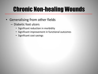 Chronic Non-healing Wounds
• Generalising from other fields
– Diabetic foot ulcers
• Significant reduction in morbidity
• Significant improvement in functional outcomes
• Significant cost savings
 