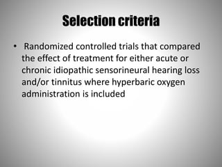 Selection criteria
• Randomized controlled trials that compared
the effect of treatment for either acute or
chronic idiopathic sensorineural hearing loss
and/or tinnitus where hyperbaric oxygen
administration is included
 