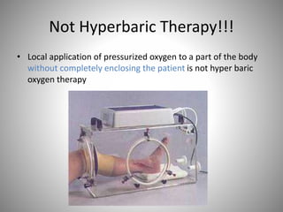 Not Hyperbaric Therapy!!!
• Local application of pressurized oxygen to a part of the body
without completely enclosing the patient is not hyper baric
oxygen therapy
 