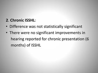 2. Chronic ISSHL:
• Difference was not statistically significant
• There were no significant improvements in
hearing reported for chronic presentation (6
months) of ISSHL
 