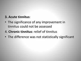3. Acute tinnitus:
• The significance of any improvement in
tinnitus could not be assessed
4. Chronic tinnitus: relief of tinnitus
• The difference was not statistically significant
 
