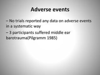 Adverse events
– No trials reported any data on adverse events
in a systematic way
– 3 participants suffered middle ear
barotrauma(Pilgramm 1985)
 