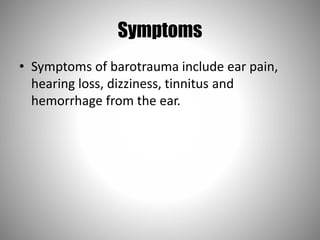 Symptoms
• Symptoms of barotrauma include ear pain,
hearing loss, dizziness, tinnitus and
hemorrhage from the ear.
 