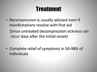 Treatment
• Recompression is usually advised even if
manifestations resolve with first aid
(Since untreated decompression sickness can
recur days after the initial onset)
• Complete relief of symptoms in 50-98% of
individuals
 