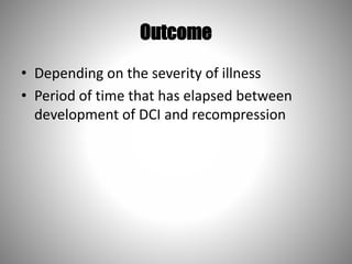 Outcome
• Depending on the severity of illness
• Period of time that has elapsed between
development of DCI and recompression
 