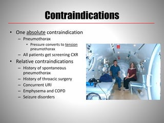 Contraindications
• One absolute contraindication
– Pneumothorax
• Pressure converts to tension
pneumothorax
– All patients get screening CXR
• Relative contraindications
– History of spontaneous
pneumothorax
– History of throacic surgery
– Concurrent URI
– Emphysema and COPD
– Seizure disorders
 