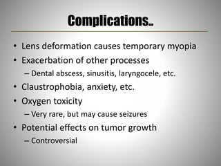 Complications..
• Lens deformation causes temporary myopia
• Exacerbation of other processes
– Dental abscess, sinusitis, laryngocele, etc.
• Claustrophobia, anxiety, etc.
• Oxygen toxicity
– Very rare, but may cause seizures
• Potential effects on tumor growth
– Controversial
 