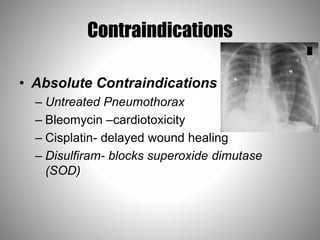 Contraindications
• Absolute Contraindications
– Untreated Pneumothorax
– Bleomycin –cardiotoxicity
– Cisplatin- delayed wound healing
– Disulfiram- blocks superoxide dimutase
(SOD)
 