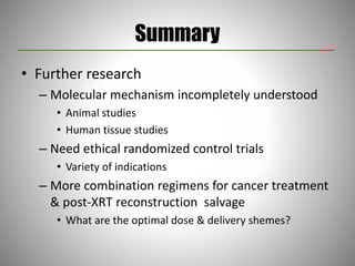 Summary
• Further research
– Molecular mechanism incompletely understood
• Animal studies
• Human tissue studies
– Need ethical randomized control trials
• Variety of indications
– More combination regimens for cancer treatment
& post-XRT reconstruction salvage
• What are the optimal dose & delivery shemes?
 