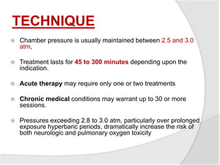 TECHNIQUE
 Chamber pressure is usually maintained between 2.5 and 3.0
atm,
 Treatment lasts for 45 to 300 minutes depend...