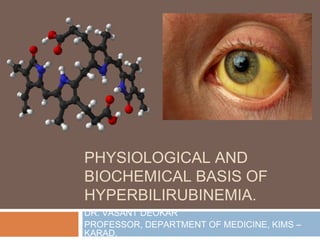 PHYSIOLOGICAL AND
BIOCHEMICAL BASIS OF
HYPERBILIRUBINEMIA.
DR. VASANT DEOKAR
PROFESSOR, DEPARTMENT OF MEDICINE, KIMS –
KARAD.
 