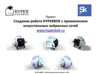 Проект
Создание робота HYPERBOK с применением
     искусственных нейронных сетей
             www.hyperbok.ru




           ООО «МИРП – Интеллектуальные системы», 2013
 