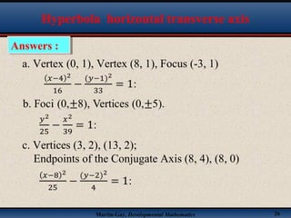 Martin-Gay, Developmental Mathematics 26
Answers :Answers :
Hyperbola horizontal transverse axis
a. Vertex (0, 1), Vertex (8, 1), Focus (-3, 1)
c. Vertices (3, 2), (13, 2);
Endpoints of the Conjugate Axis (8, 4), (8, 0)
 