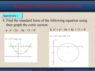 Martin-Gay, Developmental Mathematics 28
Hyperbola horizontal transverse axis
4. Find the standard form of the following equation using
then graph the conic section.
a. x2
- 2x - 4y - 11 = 0 b. x2
+ y2
- 8x + 4y + 11 = 0
Answers :Answers :
 