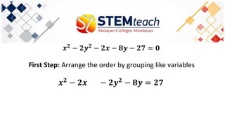 𝒙 𝟐
− 𝟐𝒚 𝟐
− 𝟐𝒙 − 𝟖𝒚 − 𝟐𝟕 = 𝟎
First Step: Arrange the order by grouping like variables
𝒙 𝟐
− 𝟐𝒙 − 𝟐𝒚 𝟐
− 𝟖𝒚 = 𝟐𝟕
 