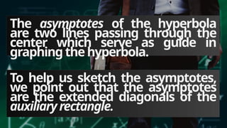 The asymptotes of the hyperbola
are two lines passing through the
center which serve as guide in
graphing thehyperbola.
To help us sketch the asymptotes,
we point out that the asymptotes
are the extended diagonals of the
auxiliary rectangle.
 