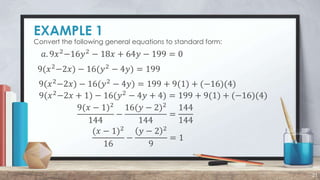 EXAMPLE 1
21
Convert the following general equations to standard form:
𝑎. 9𝑥2
−16𝑦2
− 18𝑥 + 64𝑦 − 199 = 0
9(𝑥 − 1)2
144
−
16(𝑦 − 2)2
144
=
144
144
9(𝑥2−2𝑥) − 16(𝑦2 − 4𝑦) = 199
9(𝑥2−2𝑥) − 16(𝑦2 − 4𝑦) = 199 + 9(1) + (−16)(4)
9(𝑥2−2𝑥 + 1) − 16(𝑦2 − 4𝑦 + 4) = 199 + 9(1) + (−16)(4)
(𝑥 − 1)2
16
−
𝑦 − 2 2
9
= 1
 