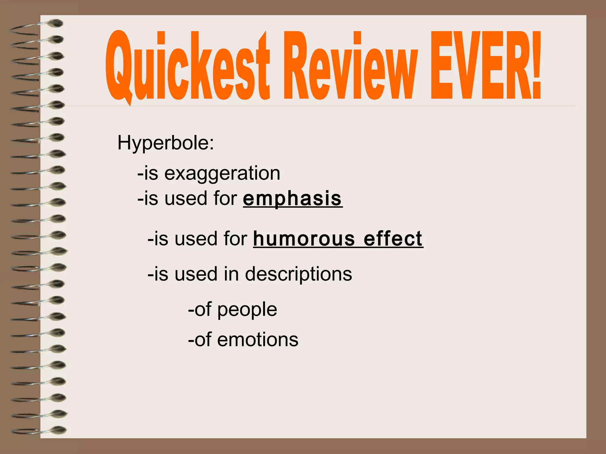 Hyperbole:
-is exaggeration
-is used for emphasis
-is used for humorous effect
-is used in descriptions
-of people
-of emotions