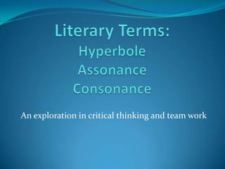 Literary Terms:  HyperboleAssonanceConsonance An exploration in critical thinking and team work 