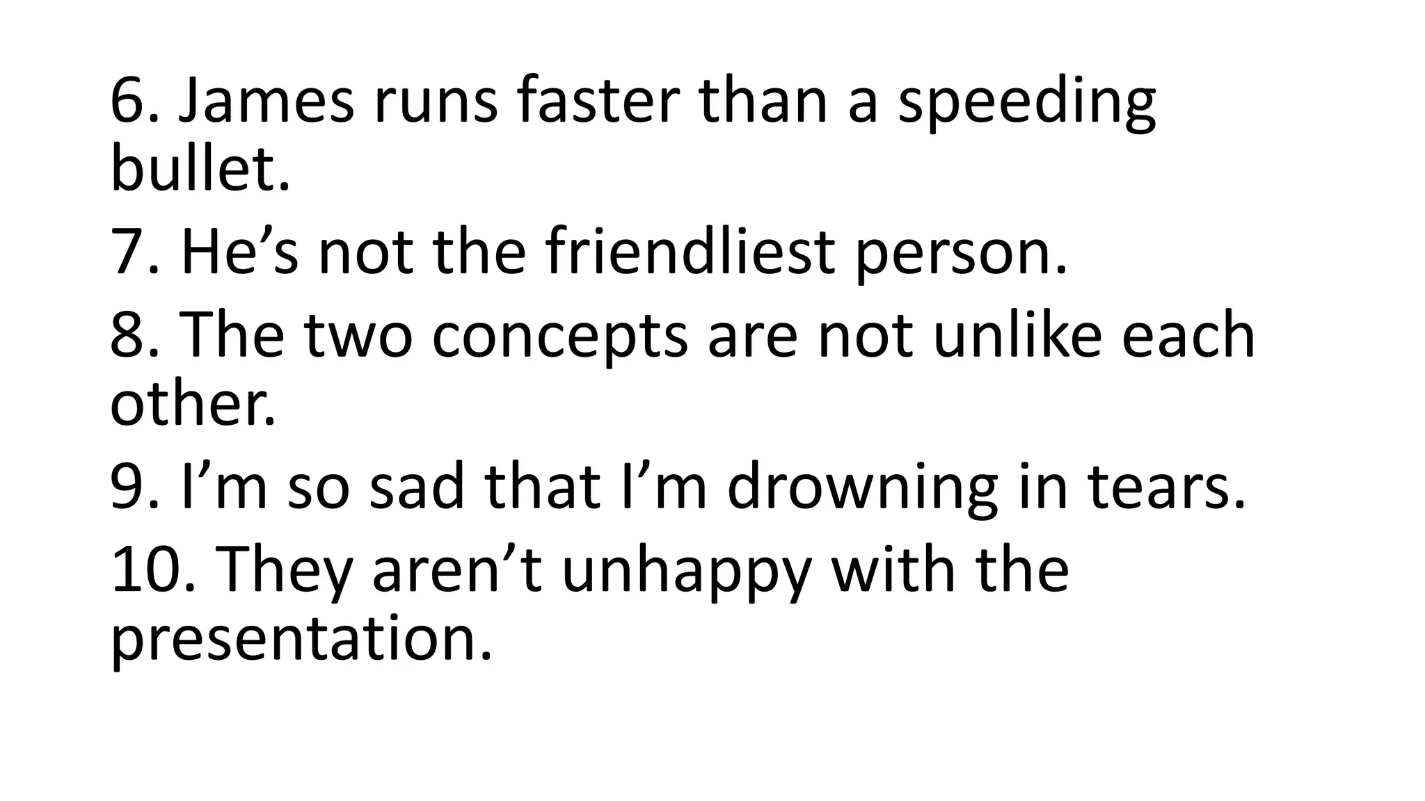 6. James runs faster than a speeding
bullet.
7. He’s not the friendliest person.
8. The two concepts are not unlike each
other.
9. I’m so sad that I’m drowning in tears.
10. They aren’t unhappy with the
presentation.
 