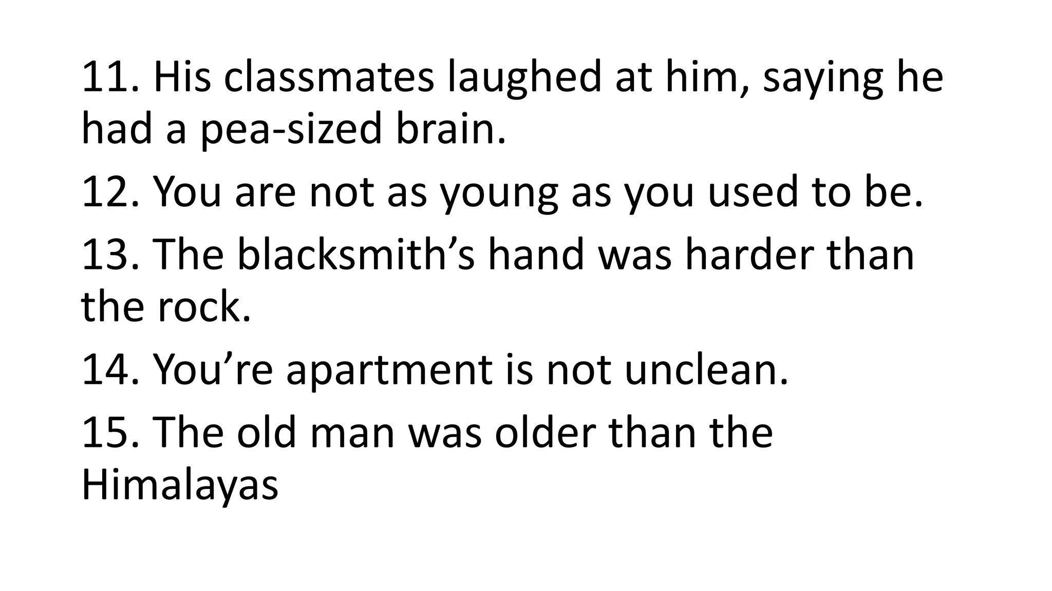 11. His classmates laughed at him, saying he
had a pea-sized brain.
12. You are not as young as you used to be.
13. The blacksmith’s hand was harder than
the rock.
14. You’re apartment is not unclean.
15. The old man was older than the
Himalayas
 