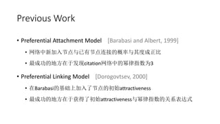 Previous Work
? Preferential Attachment Model [Barabasi and Albert, 1999]
? ¼ڵнڵӵĸȳ
? ɹĵطڷcitationеָΪ3
? Preferential Linking Model [Dorogovtsev, 2000]
? BarabasiĻϼ˽ڵĳʼattractiveness
? ɹĵطڻ˳ʼattractivenessָĹϵʽ
 