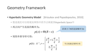 Geometry Framework
? Hyperbolic Geometry Model [Krioukov and Papadopoulos, 2010]
? ǿԽʵеĽڵӳ䵽Hyperbolic Space
? ӵĸΪ
? Ƶɵã
( ) ( )p x R x? ? ?
СRӸΪ1
1
2 1,
2
( ) ,
1
2,
2
p k k r?
? ?
? ?
?
?
?
?
? ???
? ?
? ?
??
: ڵɷֲ
 