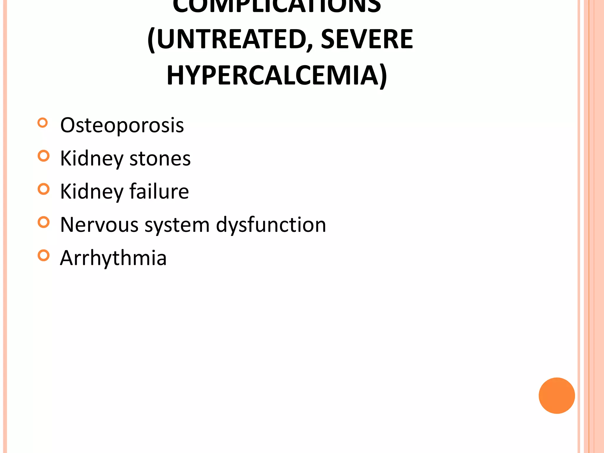 COMPLICATIONS  (UNTREATED, SEVERE HYPERCALCEMIA) Osteoporosis Kidney stones Kidney failure Nervous system dysfunction Arrhythmia 