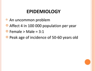 EPIDEMIOLOGY An uncommon problem Affect 4 in 100 000 population per year Female > Male = 3:1 Peak age of incidence of 50-60 years old  