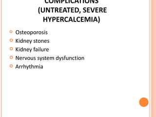 COMPLICATIONS  (UNTREATED, SEVERE HYPERCALCEMIA) Osteoporosis Kidney stones Kidney failure Nervous system dysfunction Arrhythmia 