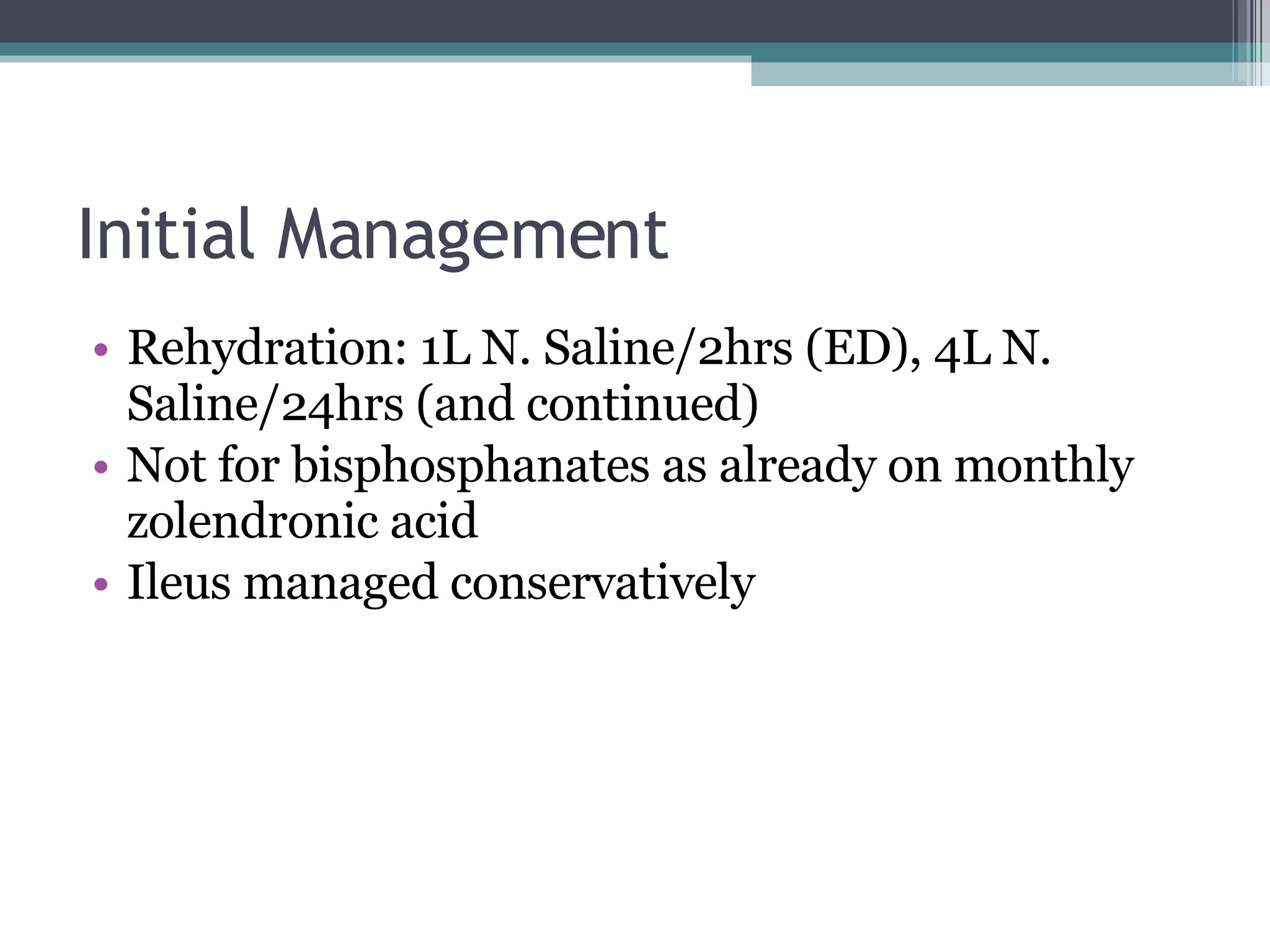 Initial Management Rehydration: 1L N. Saline/2hrs (ED), 4L N. Saline/24hrs (and continued) Not for bisphosphanates as already on monthly zolendronic acid Ileus managed conservatively 